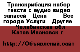 Транскрибация/набор текста с аудио,видео записей › Цена ­ 15 - Все города Услуги » Другие   . Челябинская обл.,Катав-Ивановск г.